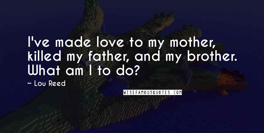 Lou Reed Quotes: I've made love to my mother, killed my father, and my brother. What am I to do?