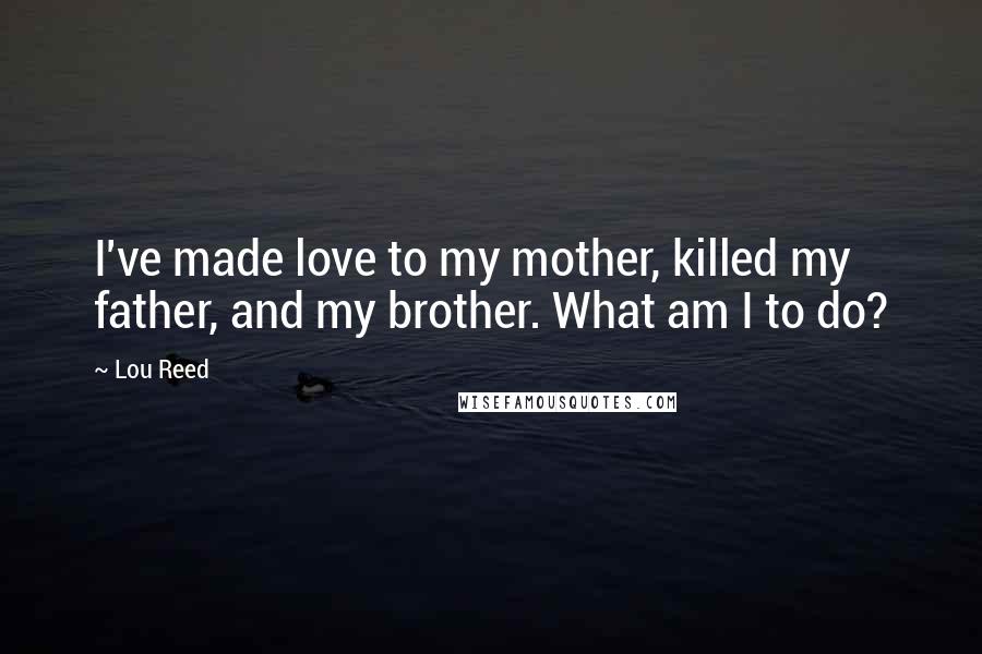 Lou Reed Quotes: I've made love to my mother, killed my father, and my brother. What am I to do?