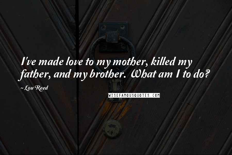 Lou Reed Quotes: I've made love to my mother, killed my father, and my brother. What am I to do?