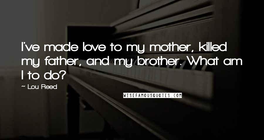 Lou Reed Quotes: I've made love to my mother, killed my father, and my brother. What am I to do?