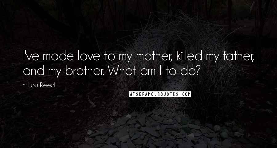 Lou Reed Quotes: I've made love to my mother, killed my father, and my brother. What am I to do?