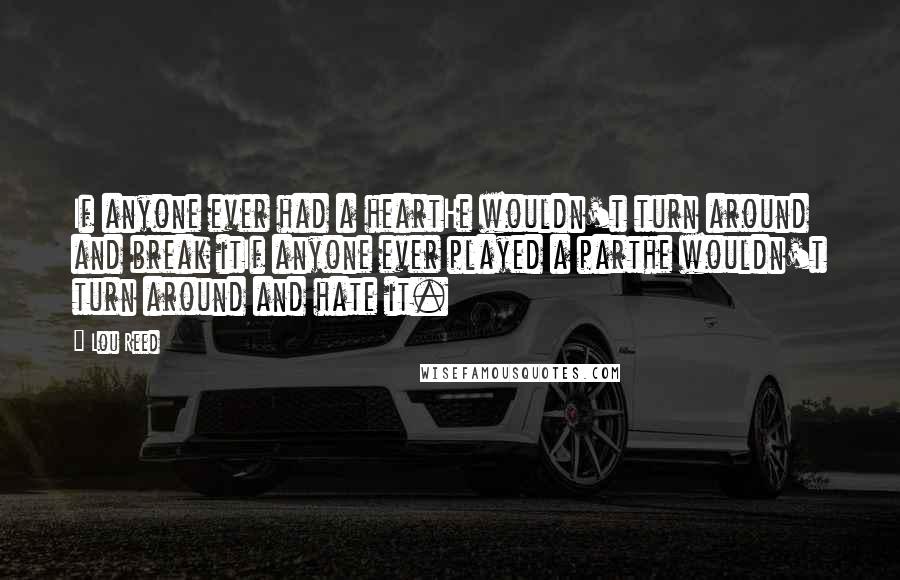 Lou Reed Quotes: If anyone ever had a heartHe wouldn't turn around and break itIf anyone ever played a parthe wouldn't turn around and hate it.