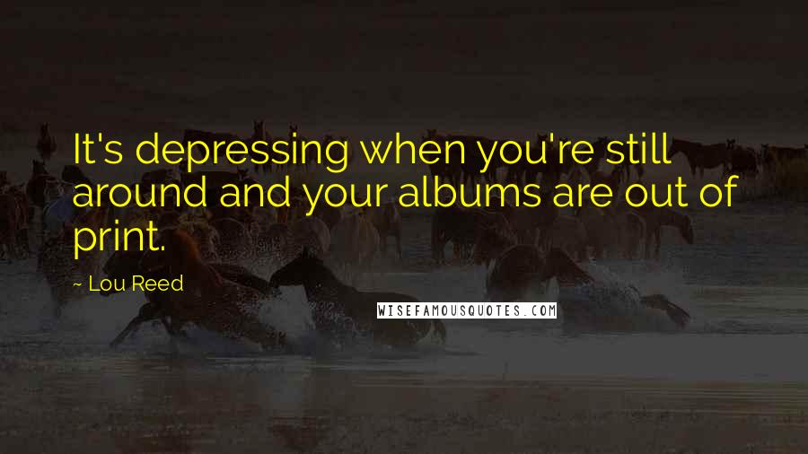 Lou Reed Quotes: It's depressing when you're still around and your albums are out of print.