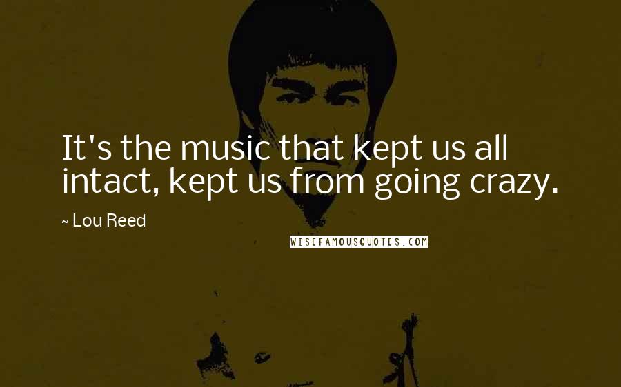 Lou Reed Quotes: It's the music that kept us all intact, kept us from going crazy.