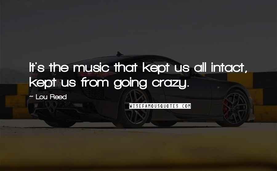 Lou Reed Quotes: It's the music that kept us all intact, kept us from going crazy.