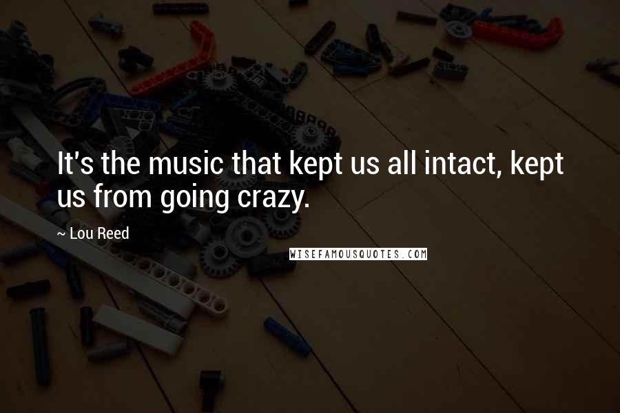Lou Reed Quotes: It's the music that kept us all intact, kept us from going crazy.