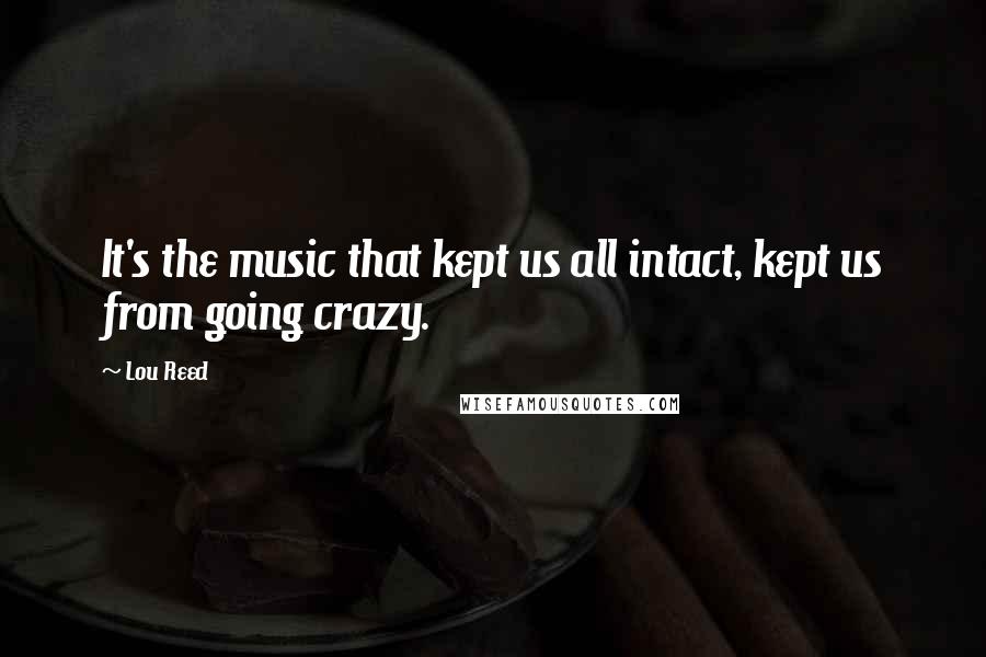 Lou Reed Quotes: It's the music that kept us all intact, kept us from going crazy.