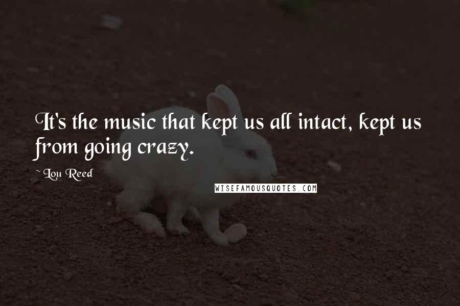 Lou Reed Quotes: It's the music that kept us all intact, kept us from going crazy.