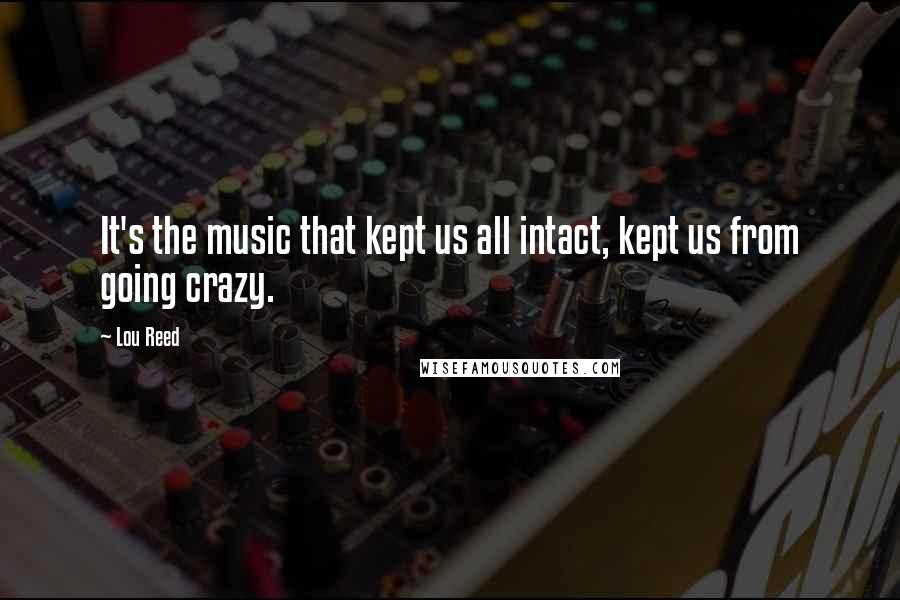 Lou Reed Quotes: It's the music that kept us all intact, kept us from going crazy.