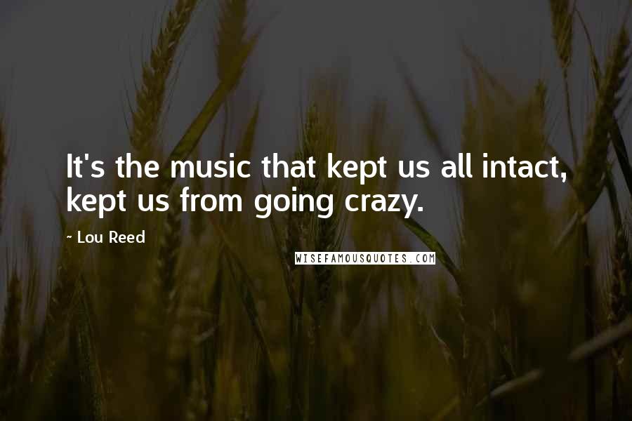 Lou Reed Quotes: It's the music that kept us all intact, kept us from going crazy.