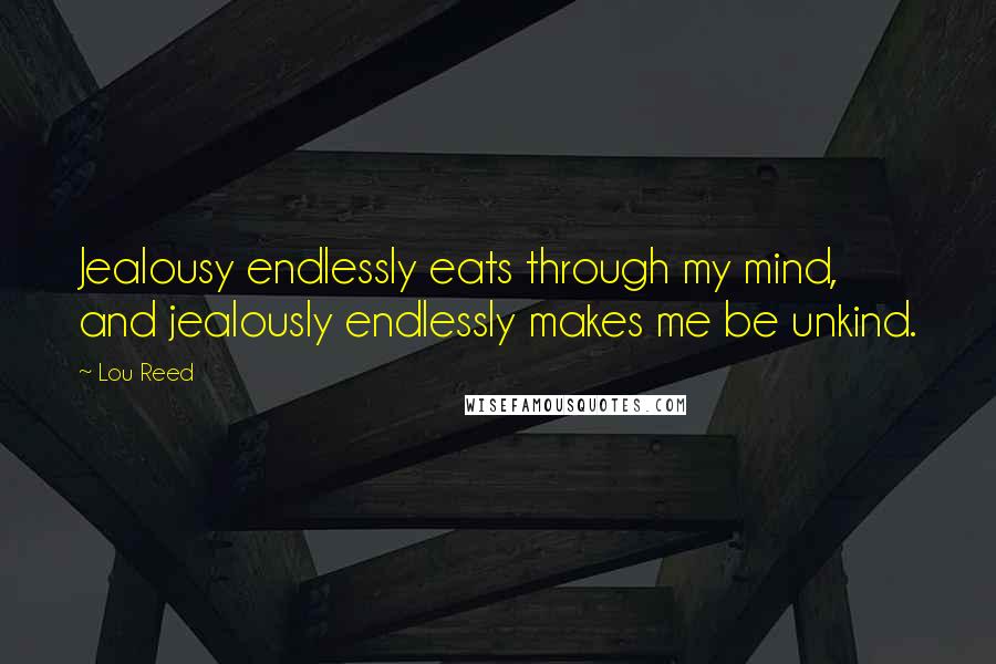 Lou Reed Quotes: Jealousy endlessly eats through my mind, and jealously endlessly makes me be unkind.