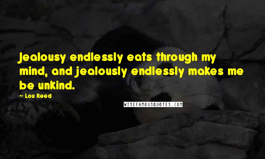 Lou Reed Quotes: Jealousy endlessly eats through my mind, and jealously endlessly makes me be unkind.