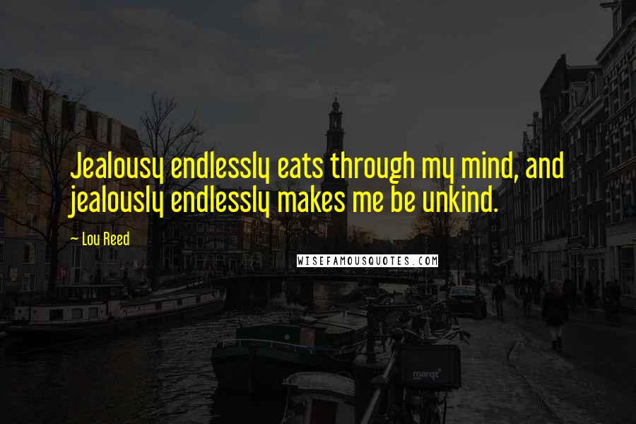 Lou Reed Quotes: Jealousy endlessly eats through my mind, and jealously endlessly makes me be unkind.