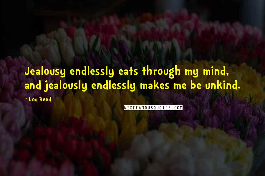 Lou Reed Quotes: Jealousy endlessly eats through my mind, and jealously endlessly makes me be unkind.