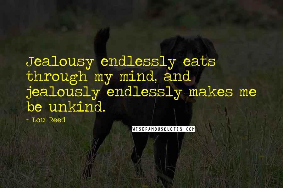 Lou Reed Quotes: Jealousy endlessly eats through my mind, and jealously endlessly makes me be unkind.