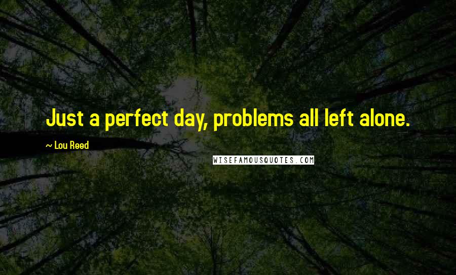 Lou Reed Quotes: Just a perfect day, problems all left alone.