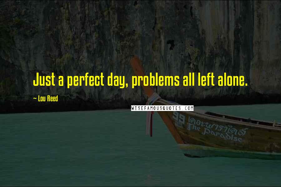 Lou Reed Quotes: Just a perfect day, problems all left alone.