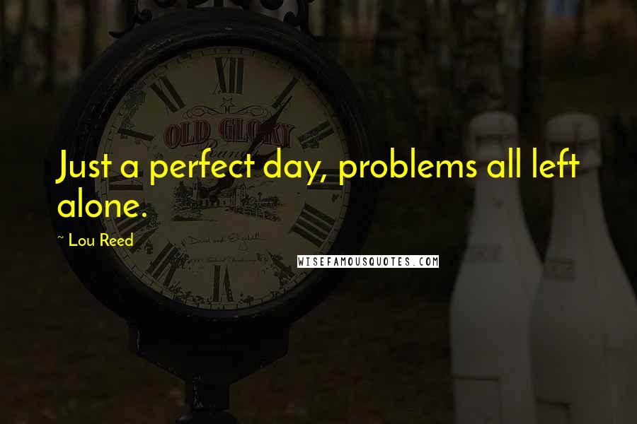 Lou Reed Quotes: Just a perfect day, problems all left alone.