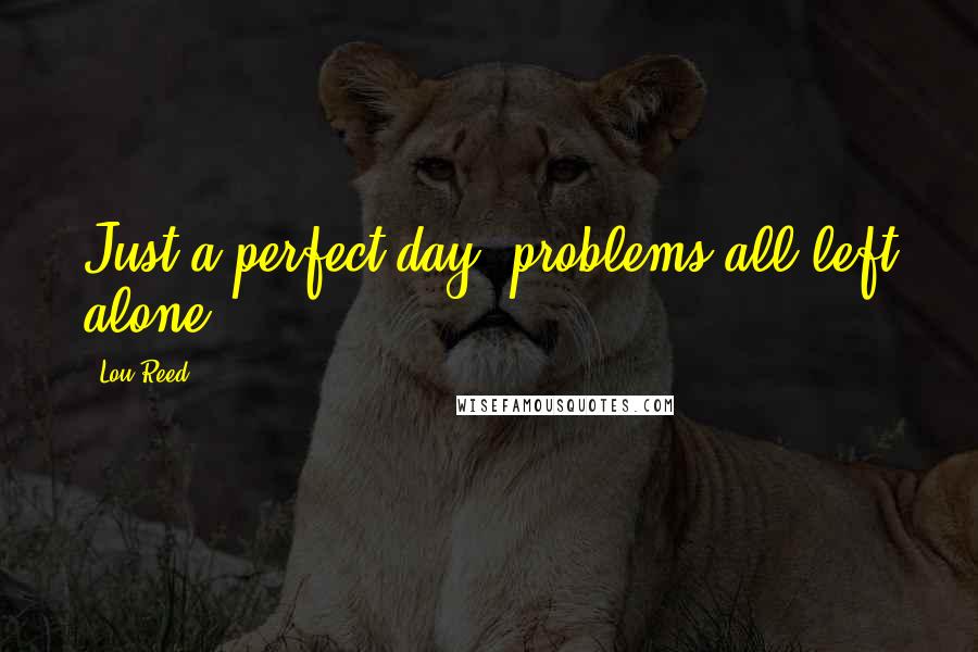 Lou Reed Quotes: Just a perfect day, problems all left alone.