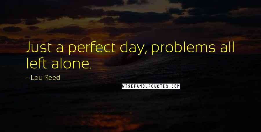 Lou Reed Quotes: Just a perfect day, problems all left alone.