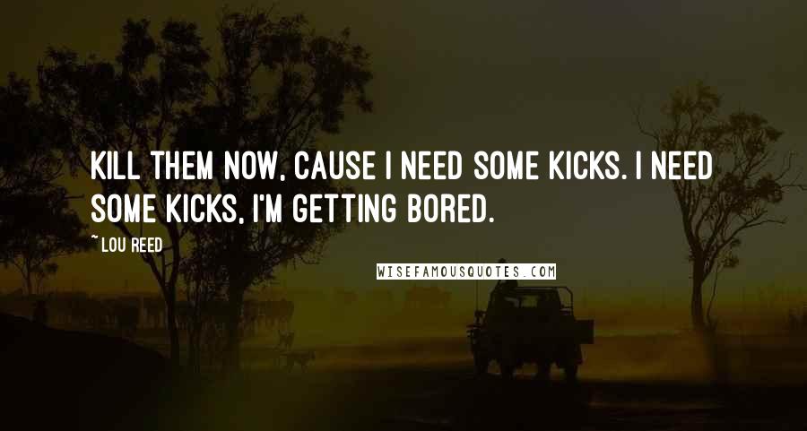 Lou Reed Quotes: Kill them now, cause I need some kicks. I need some kicks, I'm getting bored.