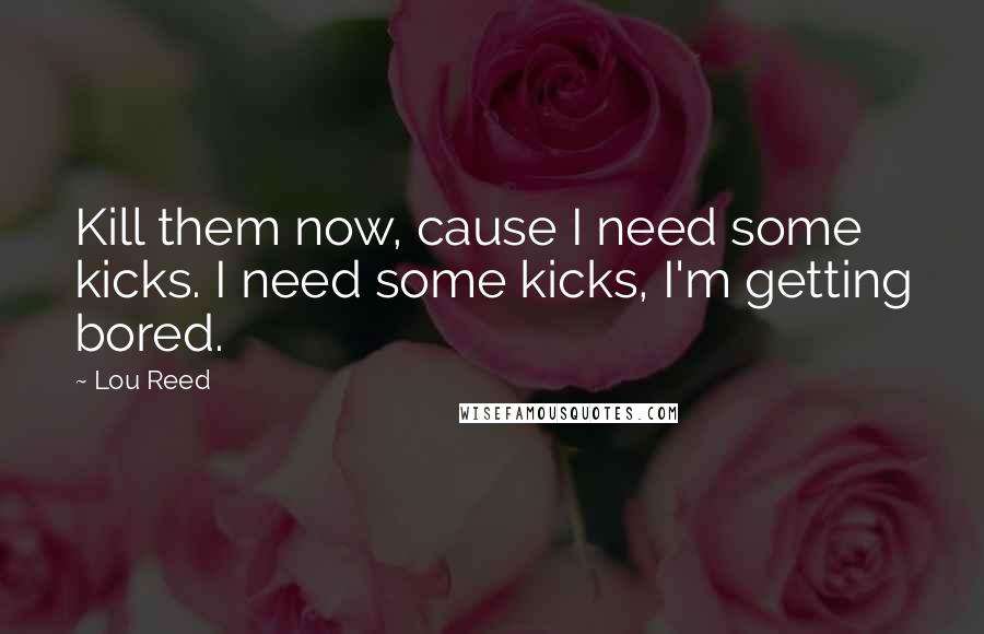 Lou Reed Quotes: Kill them now, cause I need some kicks. I need some kicks, I'm getting bored.