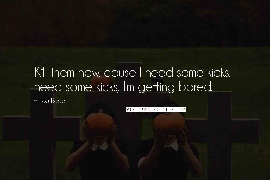 Lou Reed Quotes: Kill them now, cause I need some kicks. I need some kicks, I'm getting bored.