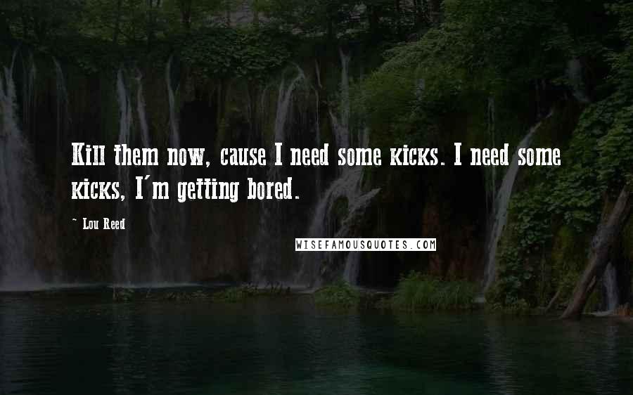 Lou Reed Quotes: Kill them now, cause I need some kicks. I need some kicks, I'm getting bored.