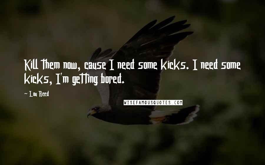 Lou Reed Quotes: Kill them now, cause I need some kicks. I need some kicks, I'm getting bored.