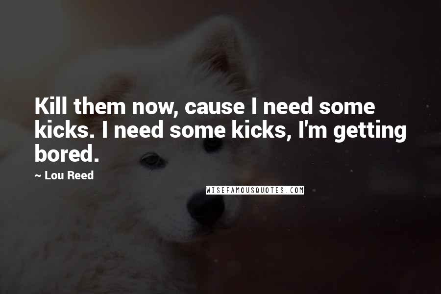 Lou Reed Quotes: Kill them now, cause I need some kicks. I need some kicks, I'm getting bored.
