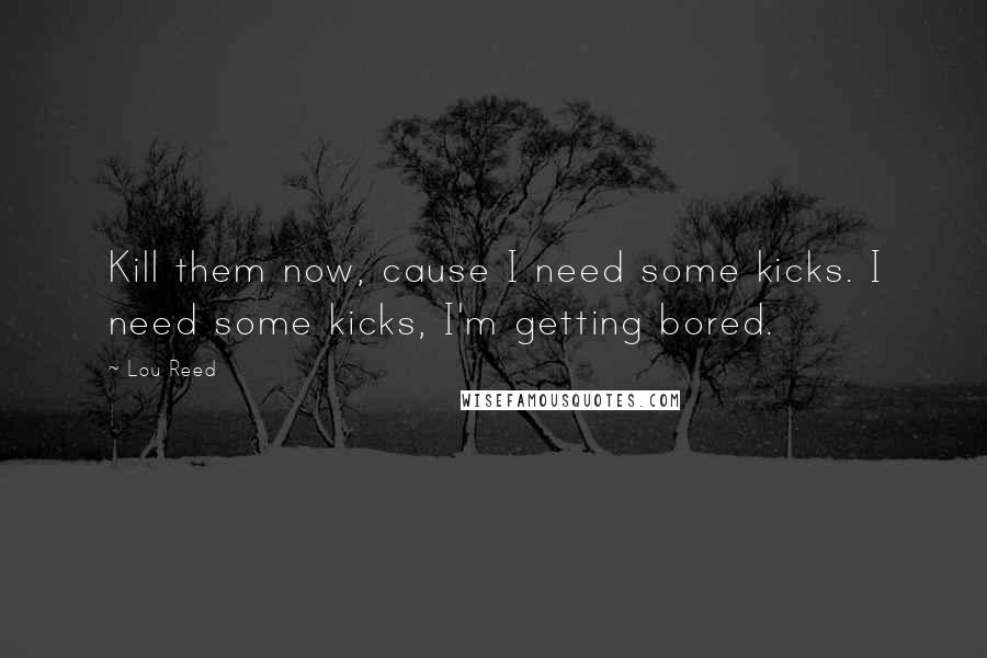 Lou Reed Quotes: Kill them now, cause I need some kicks. I need some kicks, I'm getting bored.