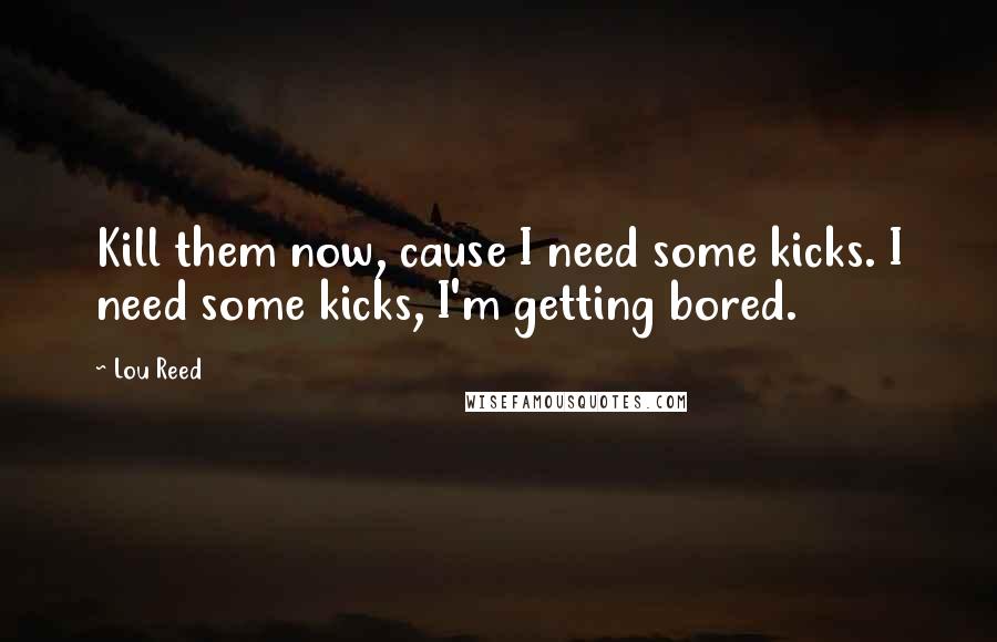 Lou Reed Quotes: Kill them now, cause I need some kicks. I need some kicks, I'm getting bored.