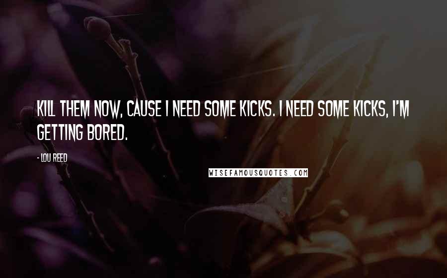 Lou Reed Quotes: Kill them now, cause I need some kicks. I need some kicks, I'm getting bored.