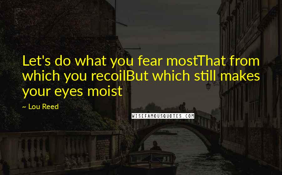 Lou Reed Quotes: Let's do what you fear mostThat from which you recoilBut which still makes your eyes moist