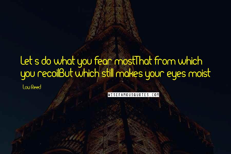 Lou Reed Quotes: Let's do what you fear mostThat from which you recoilBut which still makes your eyes moist