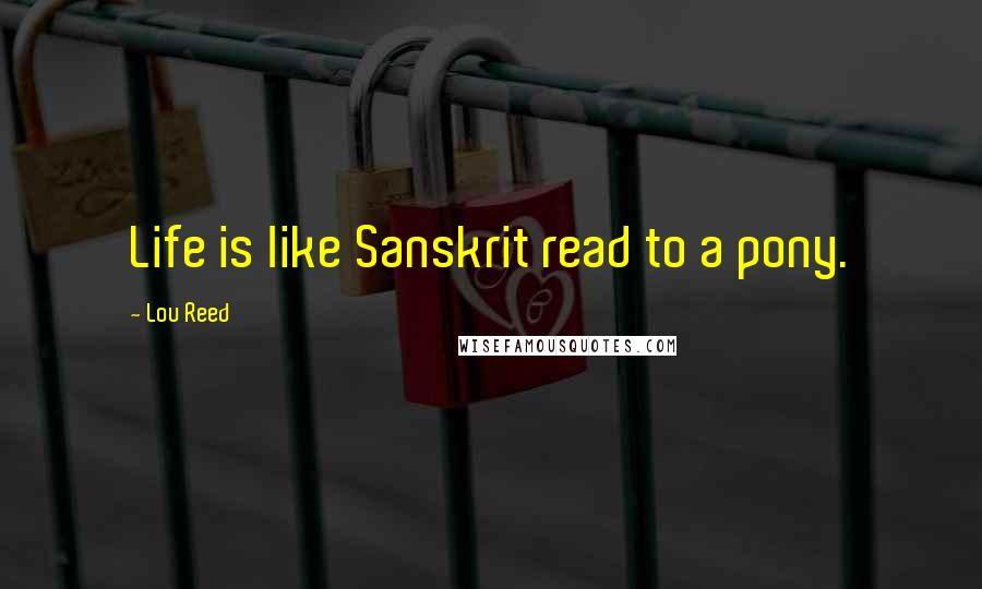 Lou Reed Quotes: Life is like Sanskrit read to a pony.