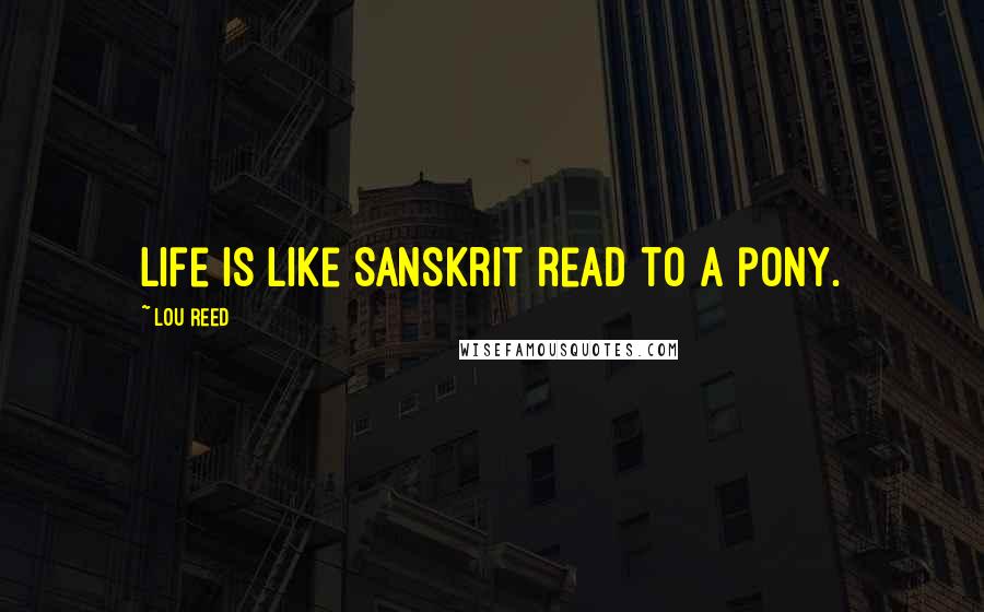 Lou Reed Quotes: Life is like Sanskrit read to a pony.
