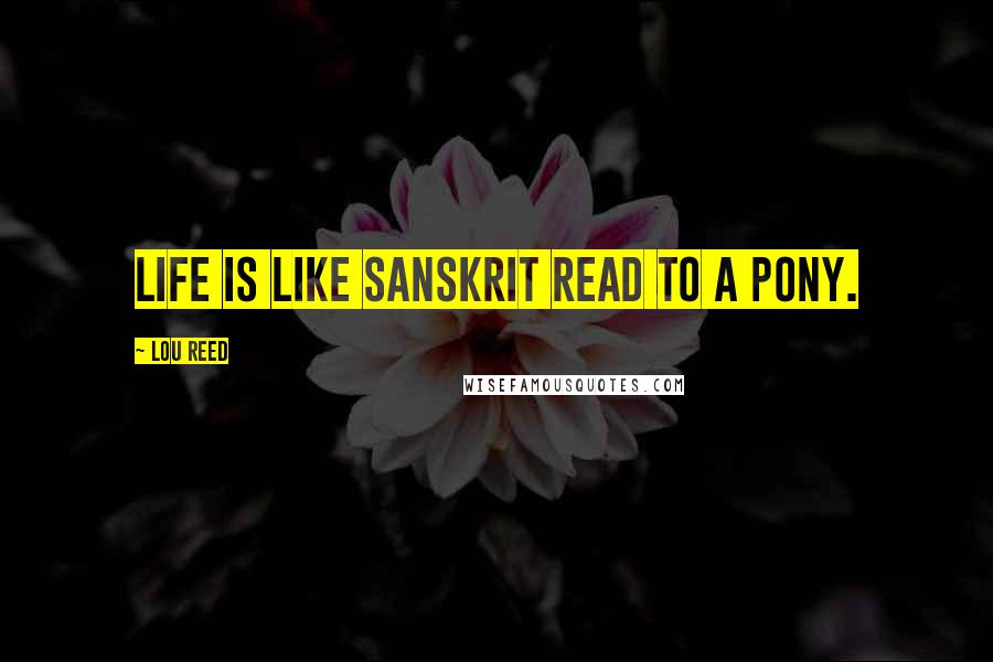 Lou Reed Quotes: Life is like Sanskrit read to a pony.
