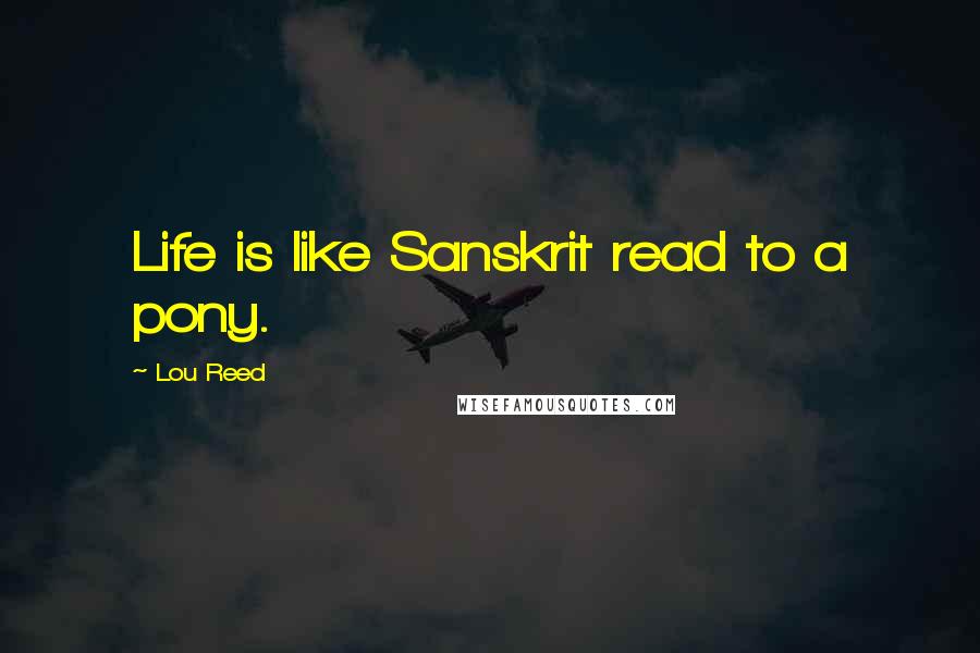 Lou Reed Quotes: Life is like Sanskrit read to a pony.