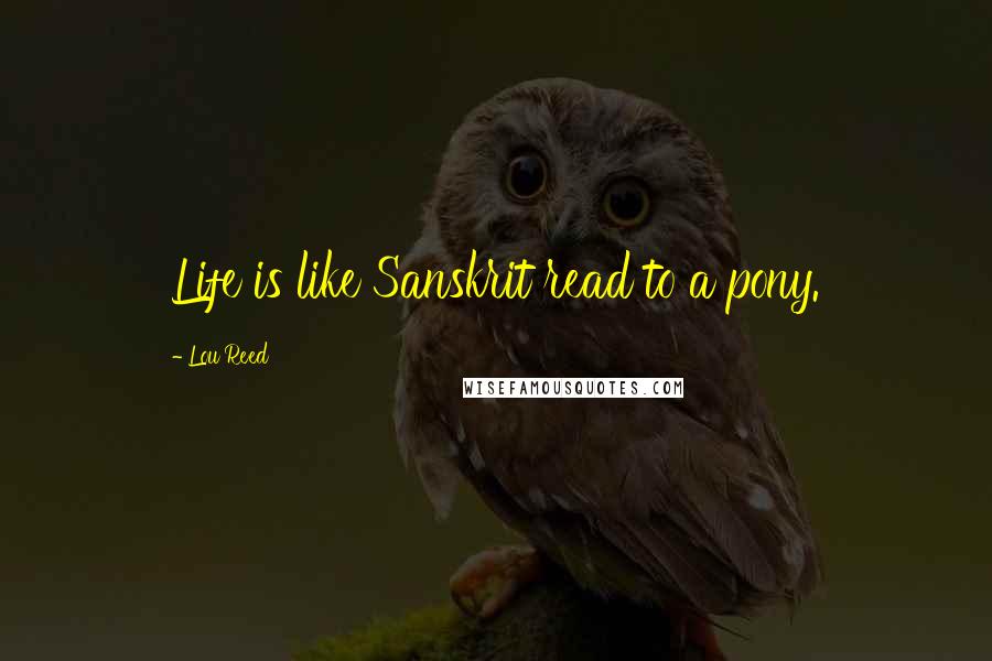 Lou Reed Quotes: Life is like Sanskrit read to a pony.