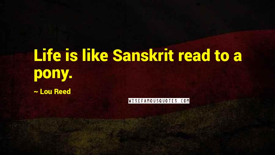 Lou Reed Quotes: Life is like Sanskrit read to a pony.