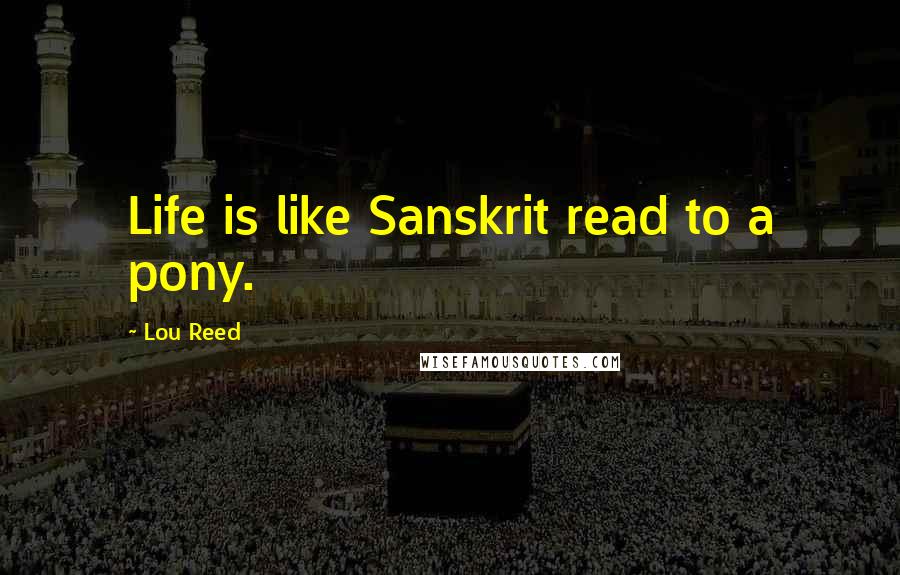 Lou Reed Quotes: Life is like Sanskrit read to a pony.