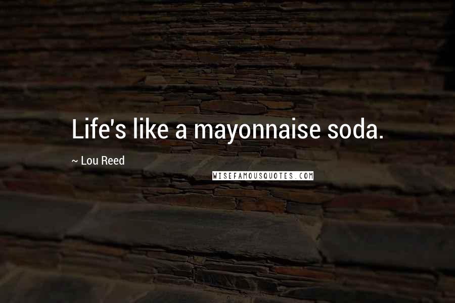 Lou Reed Quotes: Life's like a mayonnaise soda.