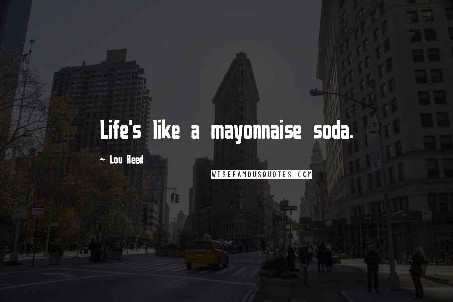 Lou Reed Quotes: Life's like a mayonnaise soda.