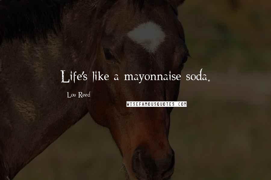 Lou Reed Quotes: Life's like a mayonnaise soda.