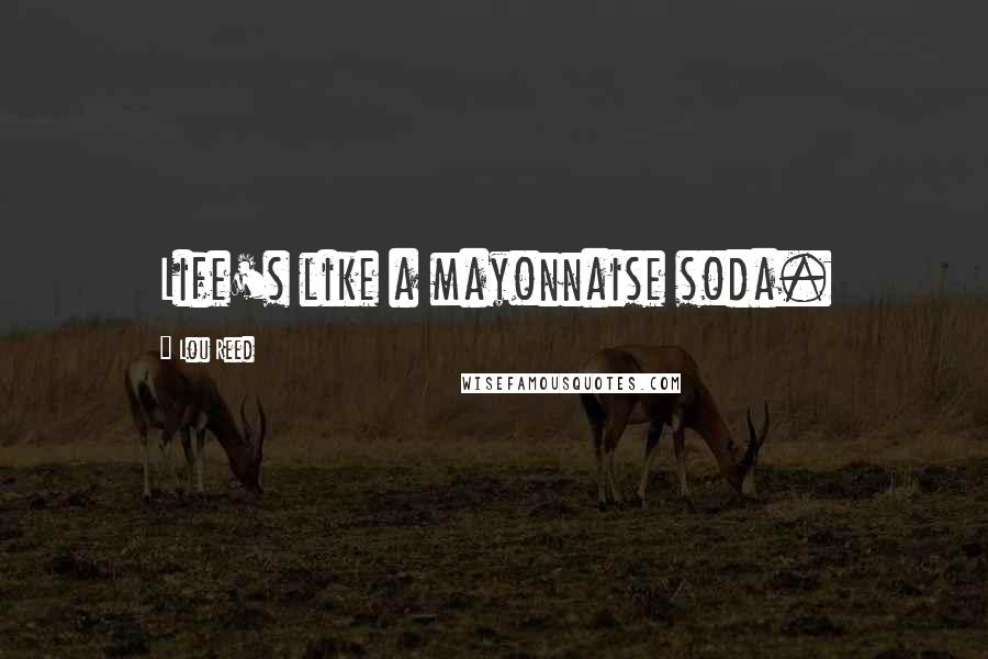 Lou Reed Quotes: Life's like a mayonnaise soda.