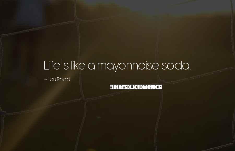 Lou Reed Quotes: Life's like a mayonnaise soda.