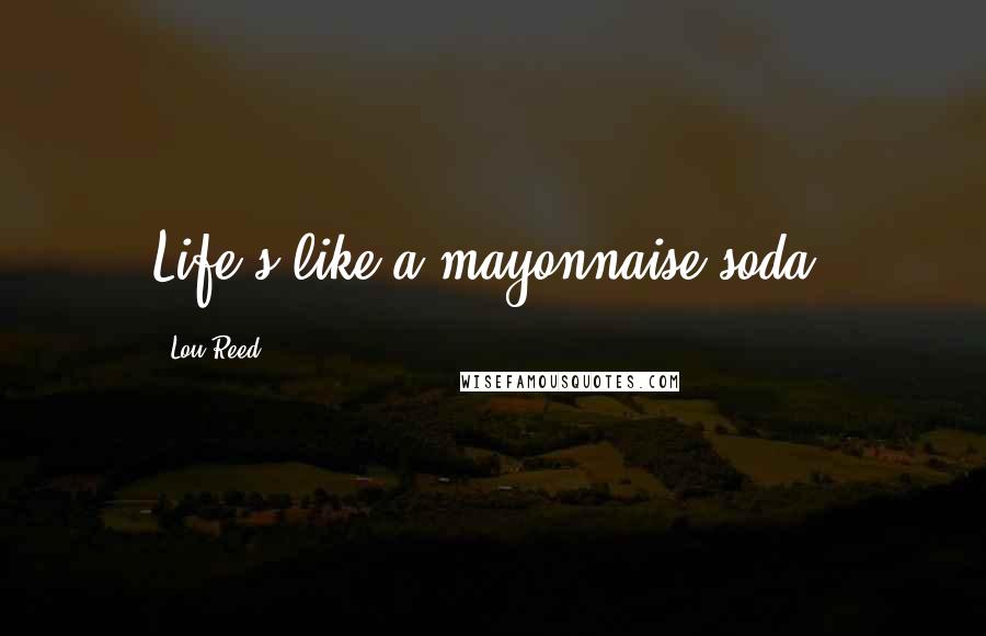 Lou Reed Quotes: Life's like a mayonnaise soda.