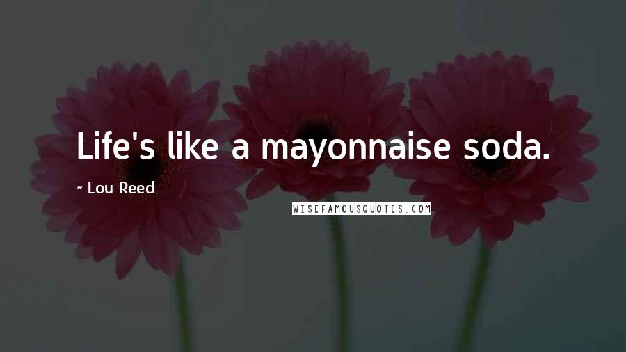 Lou Reed Quotes: Life's like a mayonnaise soda.