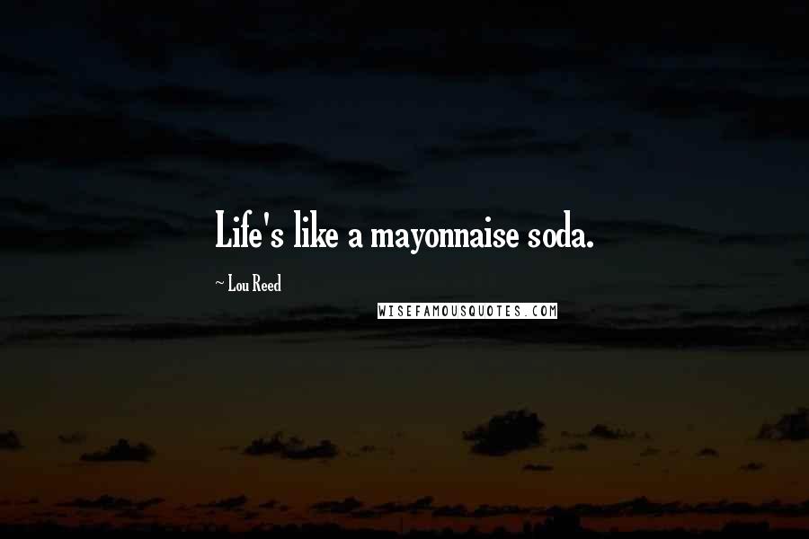 Lou Reed Quotes: Life's like a mayonnaise soda.